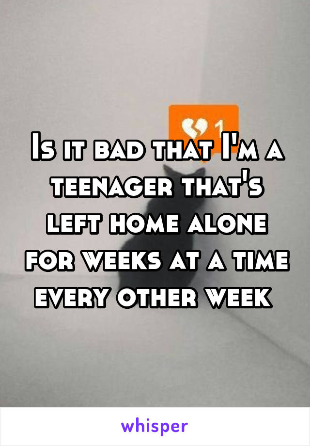 Is it bad that I'm a teenager that's left home alone for weeks at a time every other week 