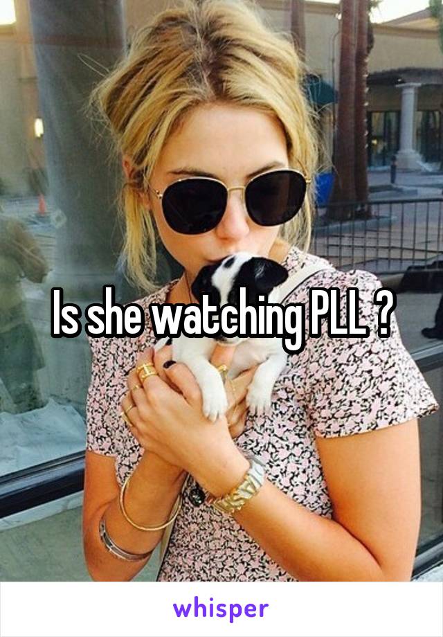 Is she watching PLL ?