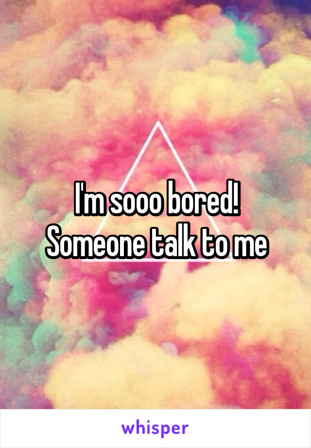 I'm sooo bored!
Someone talk to me