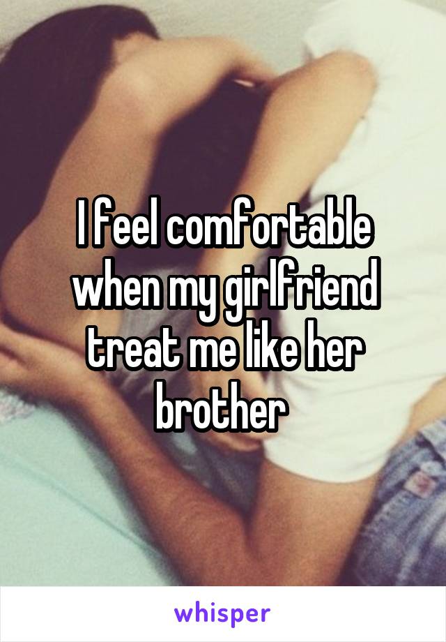 I feel comfortable when my girlfriend treat me like her brother 