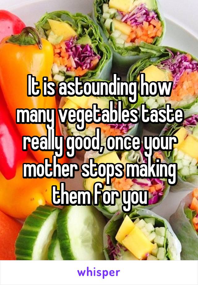 It is astounding how many vegetables taste really good, once your mother stops making them for you