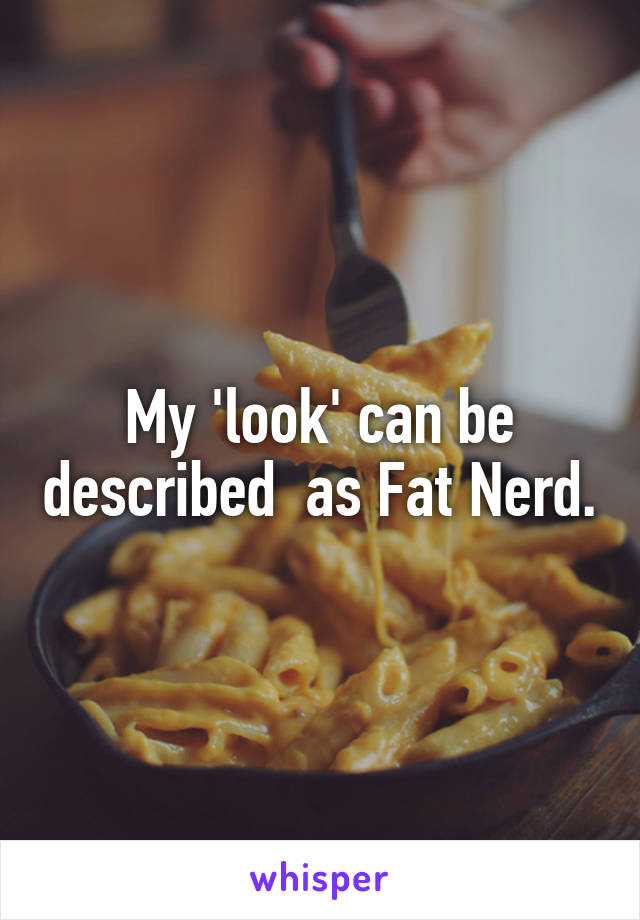 My 'look' can be described  as Fat Nerd.