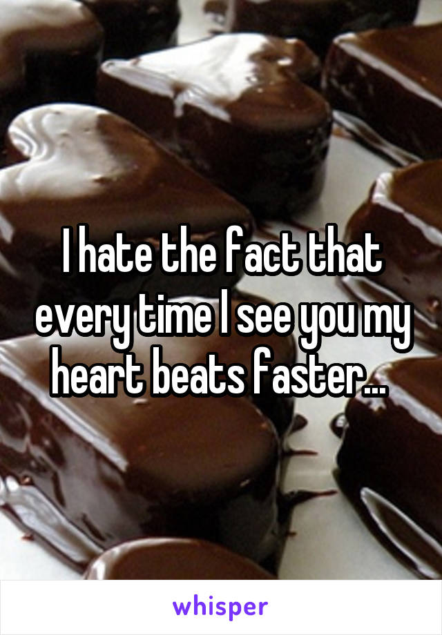 I hate the fact that every time I see you my heart beats faster... 
