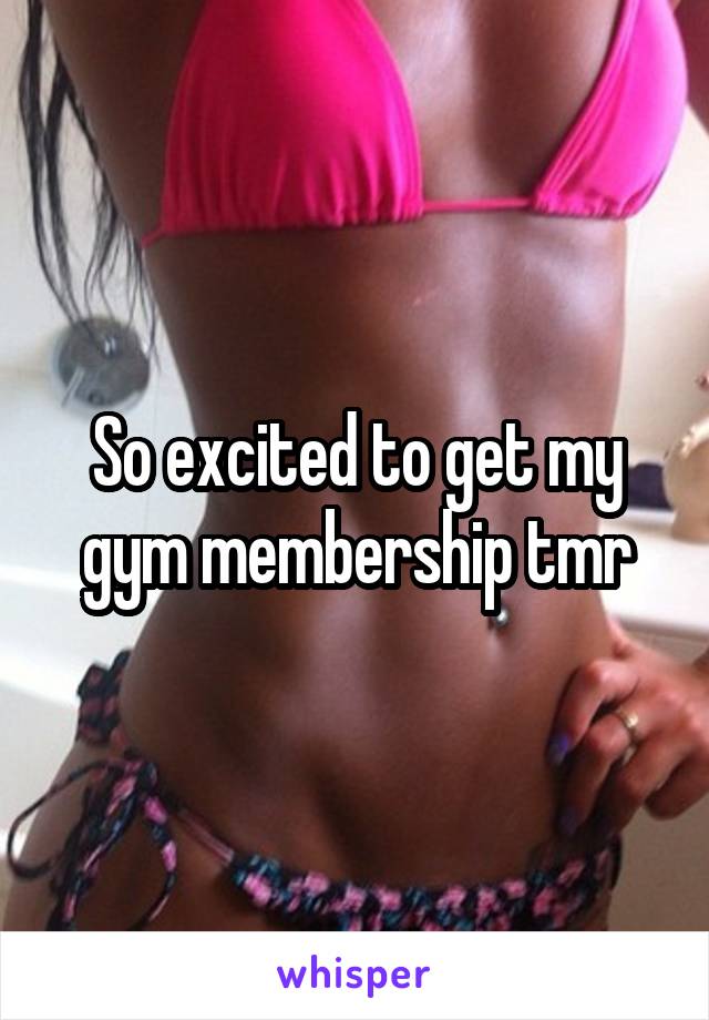 So excited to get my gym membership tmr