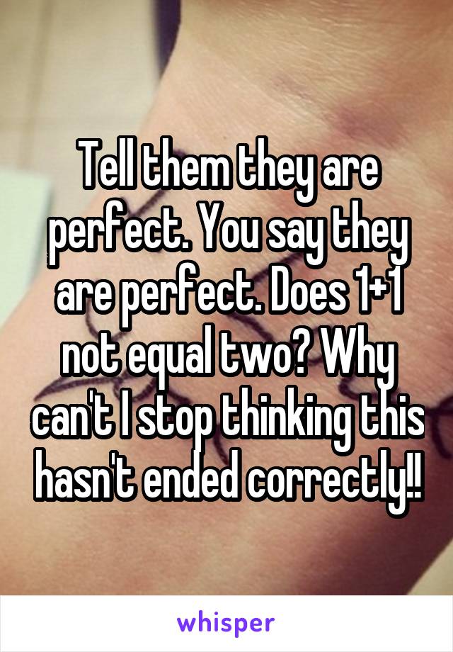 Tell them they are perfect. You say they are perfect. Does 1+1 not equal two? Why can't I stop thinking this hasn't ended correctly!!