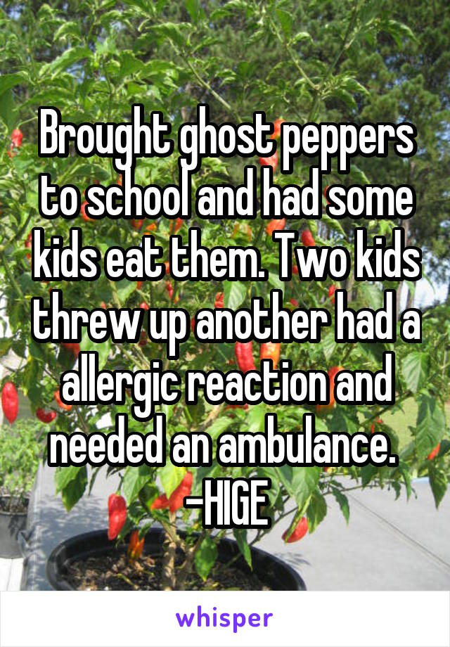 Brought ghost peppers to school and had some kids eat them. Two kids threw up another had a allergic reaction and needed an ambulance. 
-HIGE