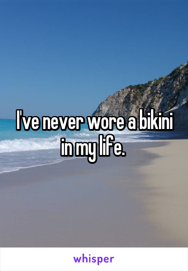 I've never wore a bikini in my life. 