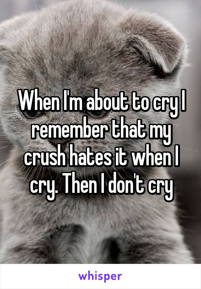 When I'm about to cry I remember that my crush hates it when I cry. Then I don't cry