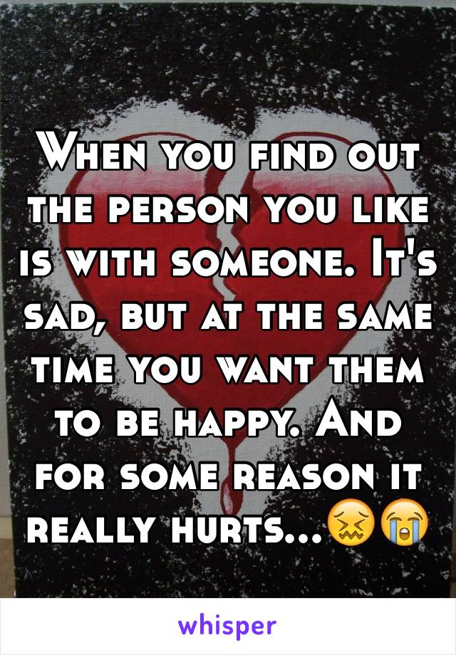 When you find out the person you like is with someone. It's sad, but at the same time you want them to be happy. And for some reason it really hurts...😖😭