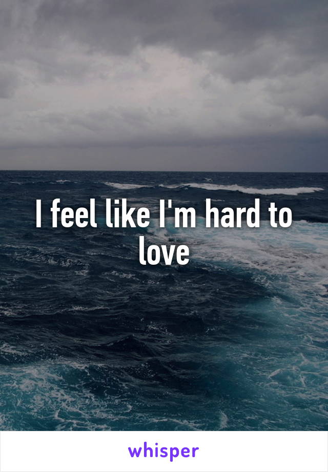 I feel like I'm hard to love