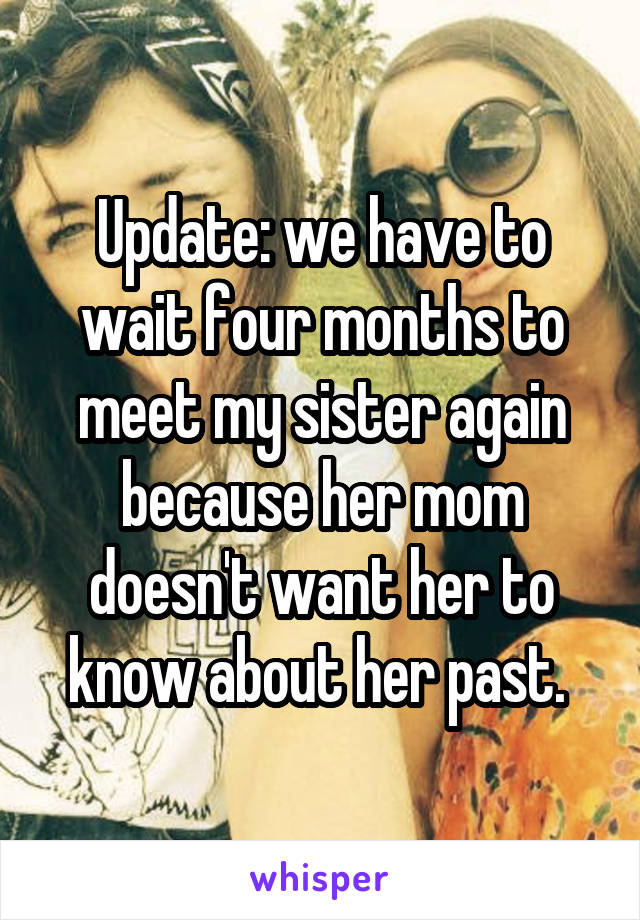 Update: we have to wait four months to meet my sister again because her mom doesn't want her to know about her past. 