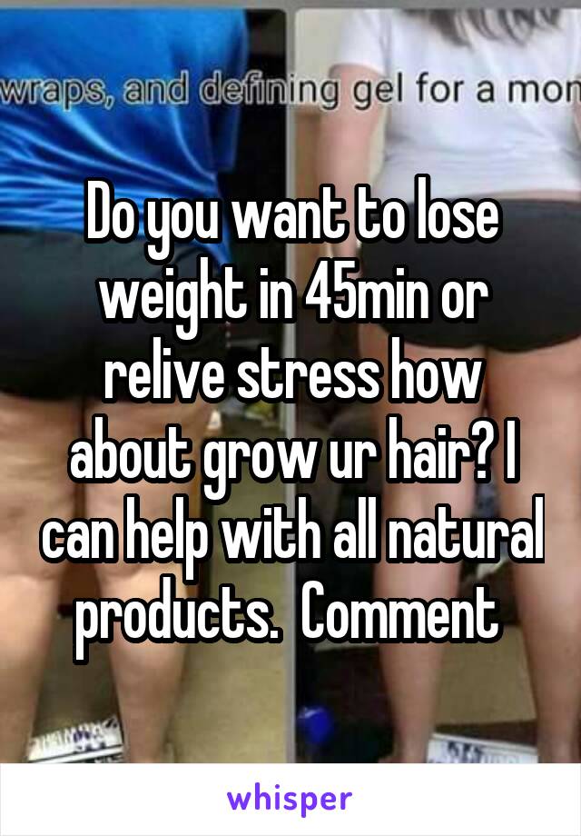 Do you want to lose weight in 45min or relive stress how about grow ur hair? I can help with all natural products.  Comment 