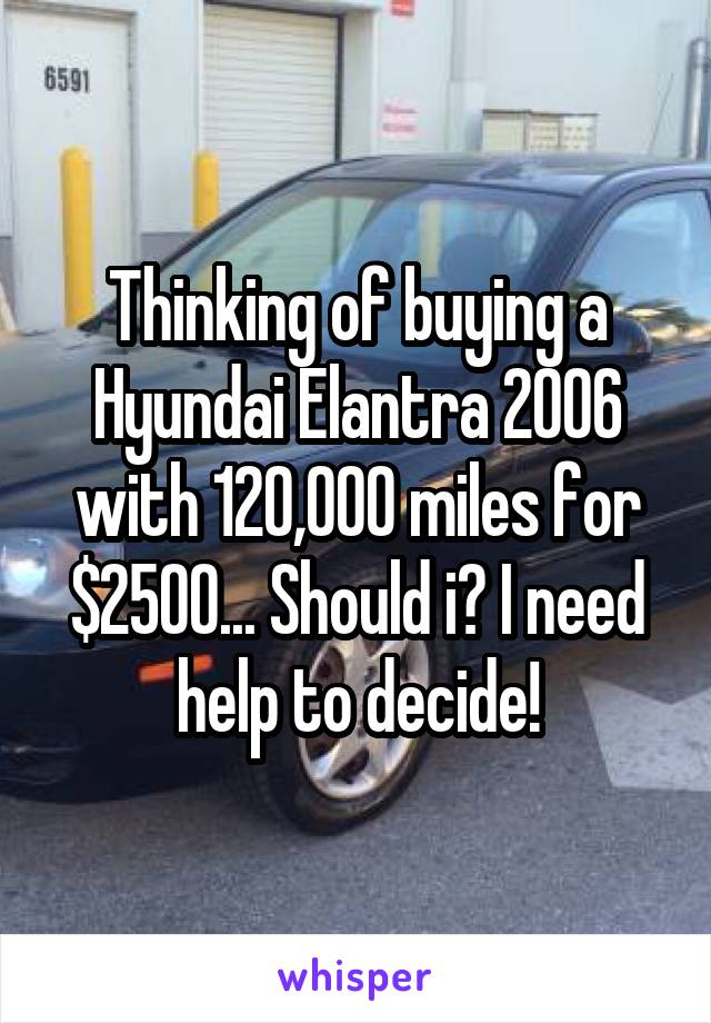 Thinking of buying a Hyundai Elantra 2006 with 120,000 miles for $2500... Should i? I need help to decide!