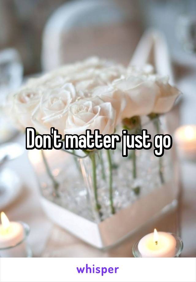 Don't matter just go