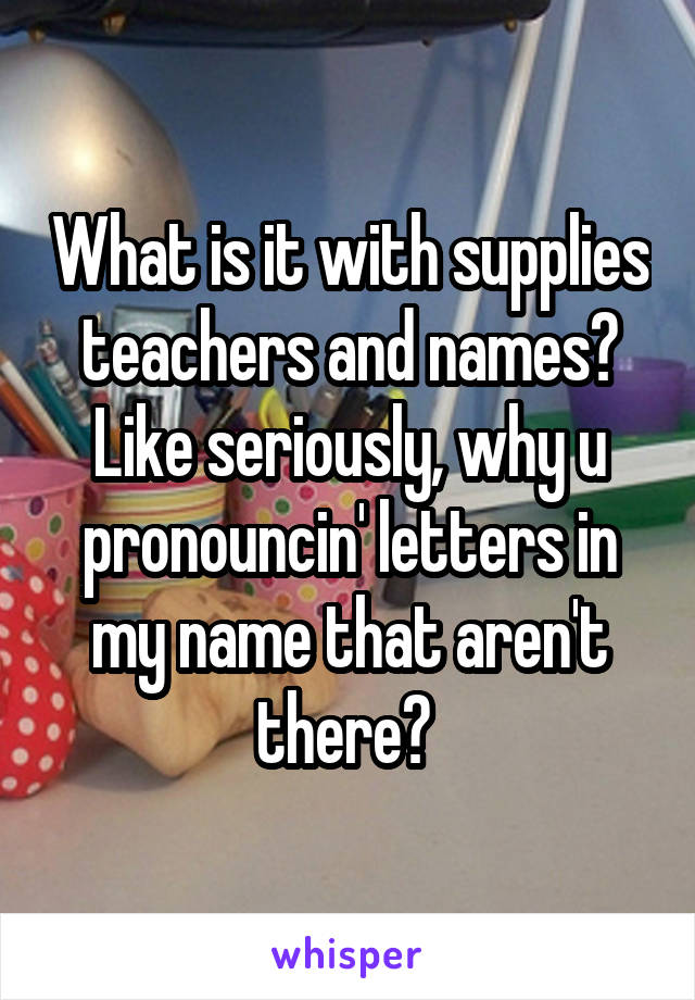 What is it with supplies teachers and names? Like seriously, why u pronouncin' letters in my name that aren't there? 