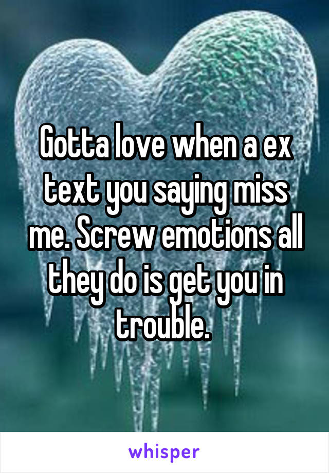 Gotta love when a ex text you saying miss me. Screw emotions all they do is get you in trouble. 
