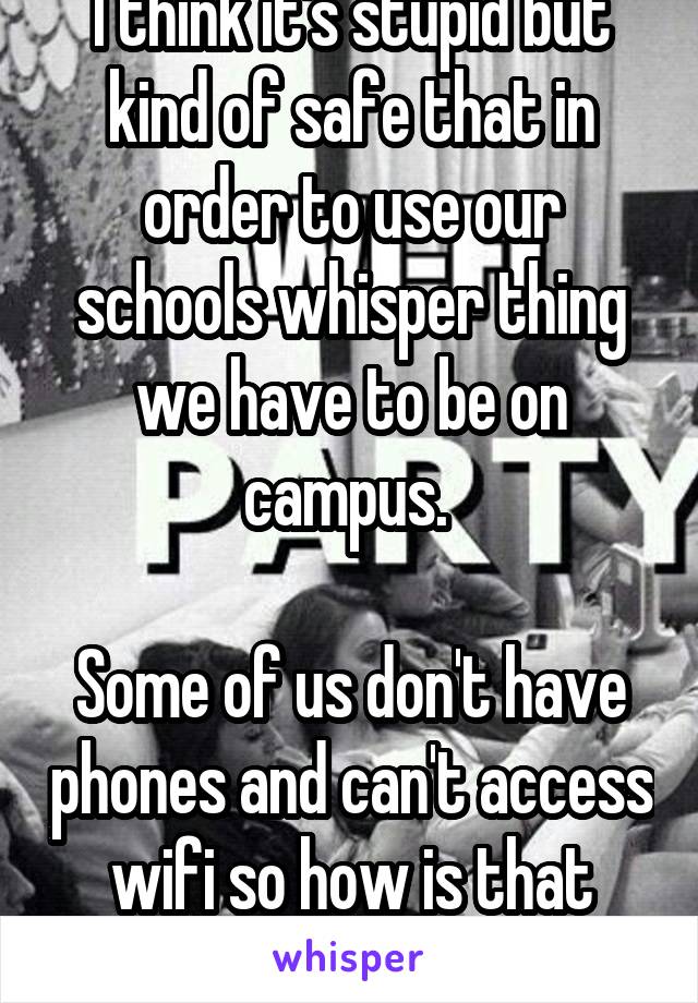 I think it's stupid but kind of safe that in order to use our schools whisper thing we have to be on campus. 

Some of us don't have phones and can't access wifi so how is that possible?