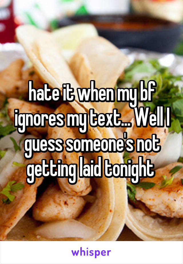 hate it when my bf ignores my text... Well I guess someone's not getting laid tonight 