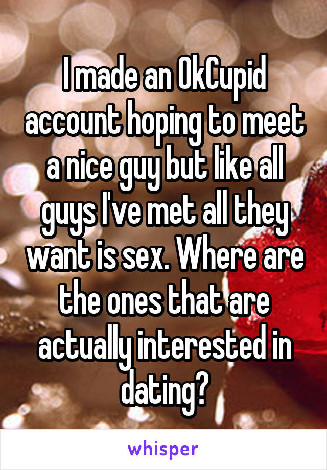 I made an OkCupid account hoping to meet a nice guy but like all guys I've met all they want is sex. Where are the ones that are actually interested in dating?