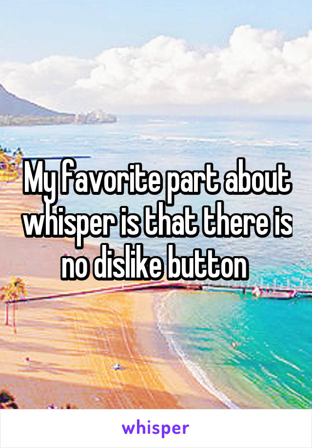 My favorite part about whisper is that there is no dislike button 
