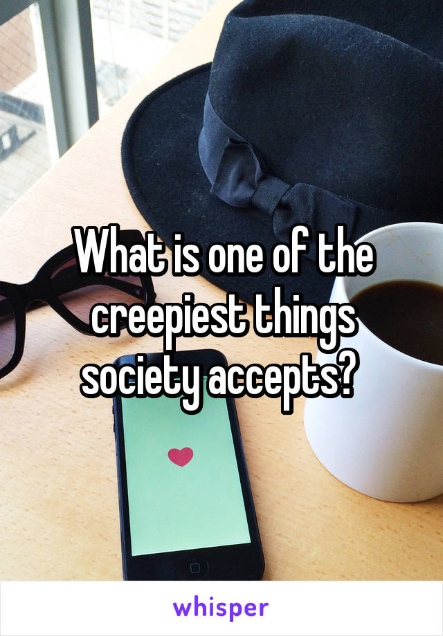What is one of the creepiest things society accepts? 