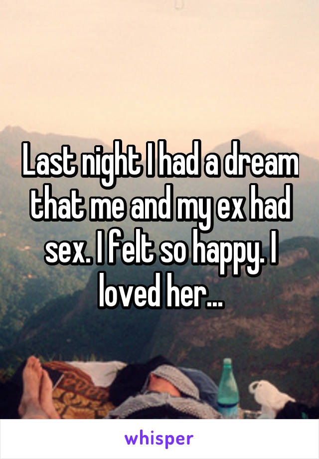 Last night I had a dream that me and my ex had sex. I felt so happy. I loved her...