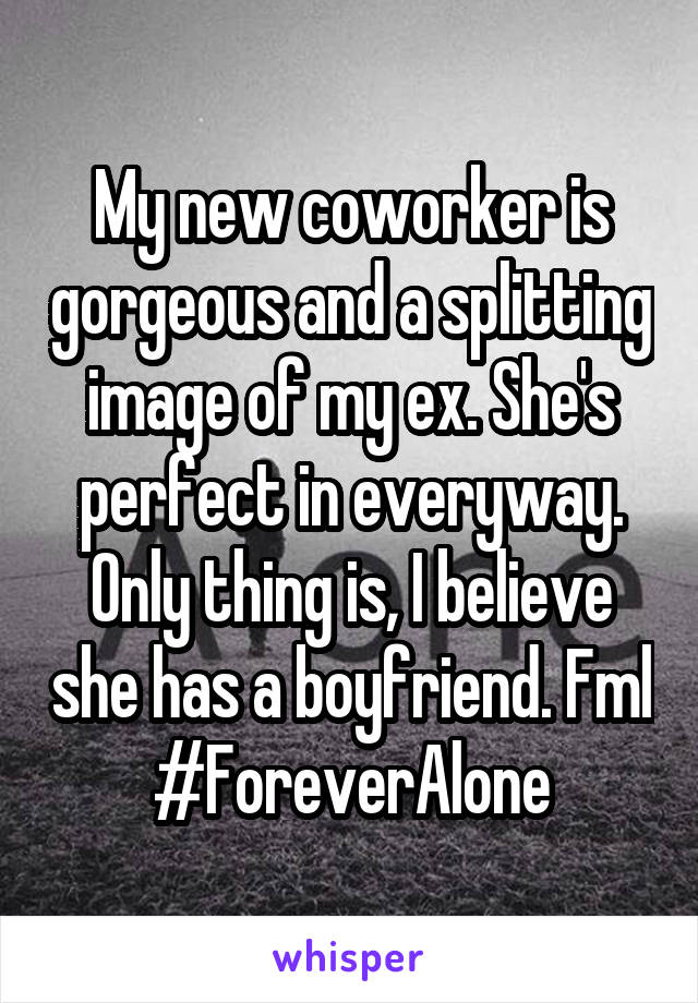 My new coworker is gorgeous and a splitting image of my ex. She's perfect in everyway. Only thing is, I believe she has a boyfriend. Fml #ForeverAlone