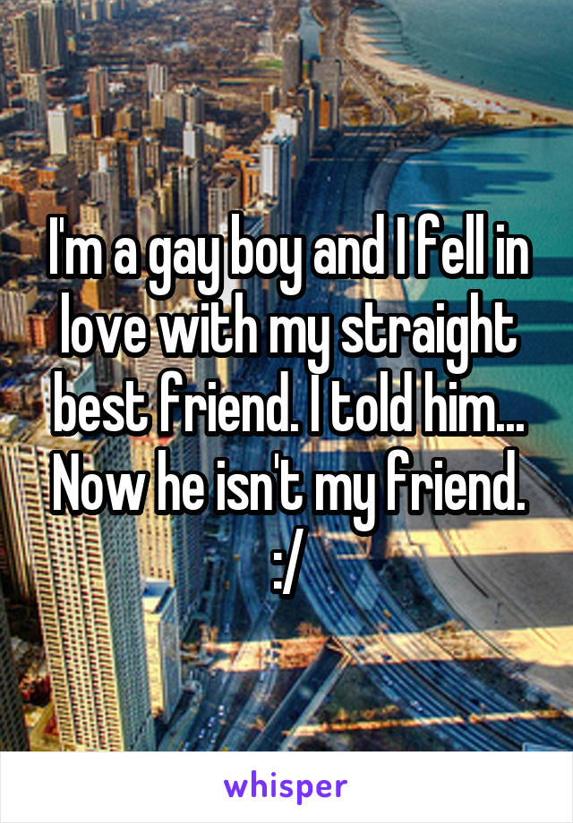 I'm a gay boy and I fell in love with my straight best friend. I told him... Now he isn't my friend. :/