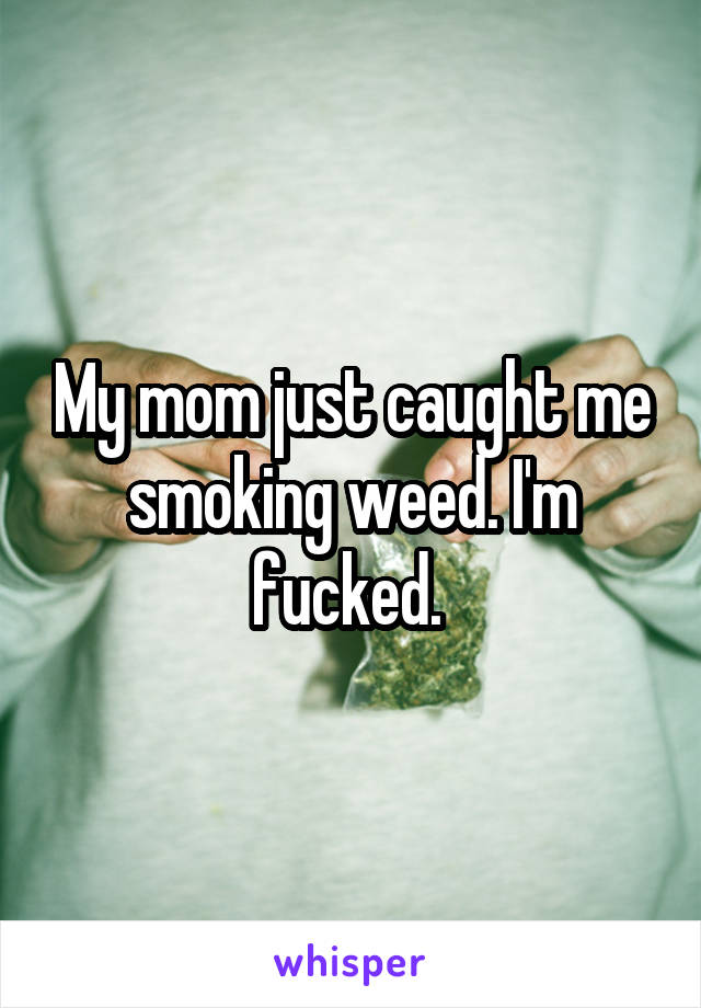 My mom just caught me smoking weed. I'm fucked. 