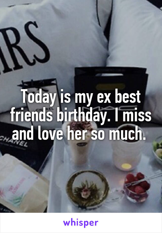 Today is my ex best friends birthday. I miss and love her so much. 