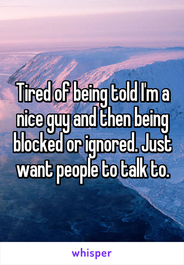 Tired of being told I'm a nice guy and then being blocked or ignored. Just want people to talk to.