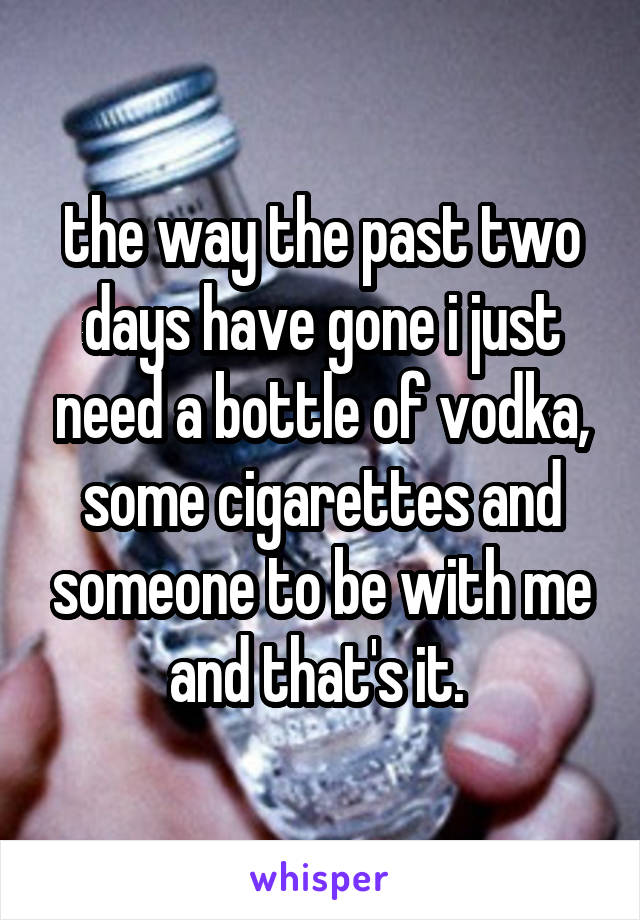 the way the past two days have gone i just need a bottle of vodka, some cigarettes and someone to be with me and that's it. 