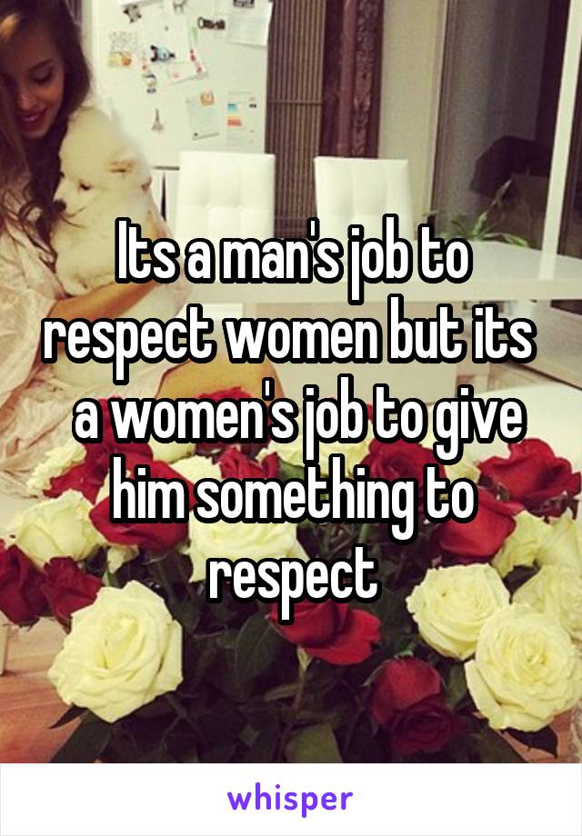 Its a man's job to respect women but its   a women's job to give him something to respect