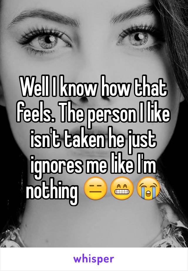 Well I know how that feels. The person I like isn't taken he just ignores me like I'm nothing 😑😁😭