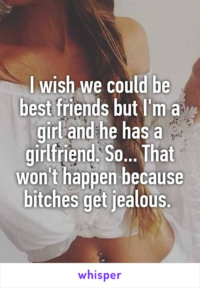 I wish we could be best friends but I'm a girl and he has a girlfriend. So... That won't happen because bitches get jealous. 