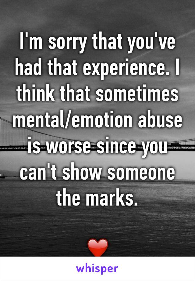 I'm sorry that you've had that experience. I think that sometimes mental/emotion abuse is worse since you can't show someone the marks. 

❤️