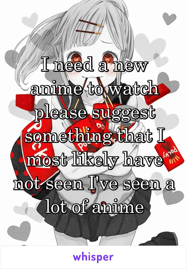 I need a new anime to watch please suggest something that I most likely have not seen I've seen a lot of anime