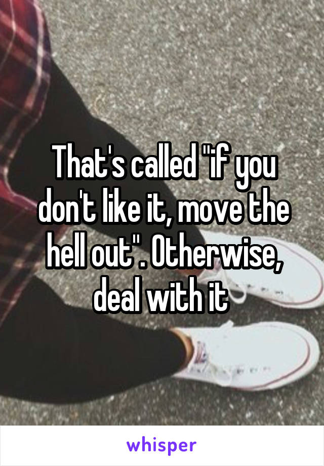 That's called "if you don't like it, move the hell out". Otherwise, deal with it 