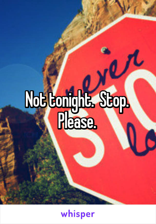 Not tonight.  Stop.  Please. 