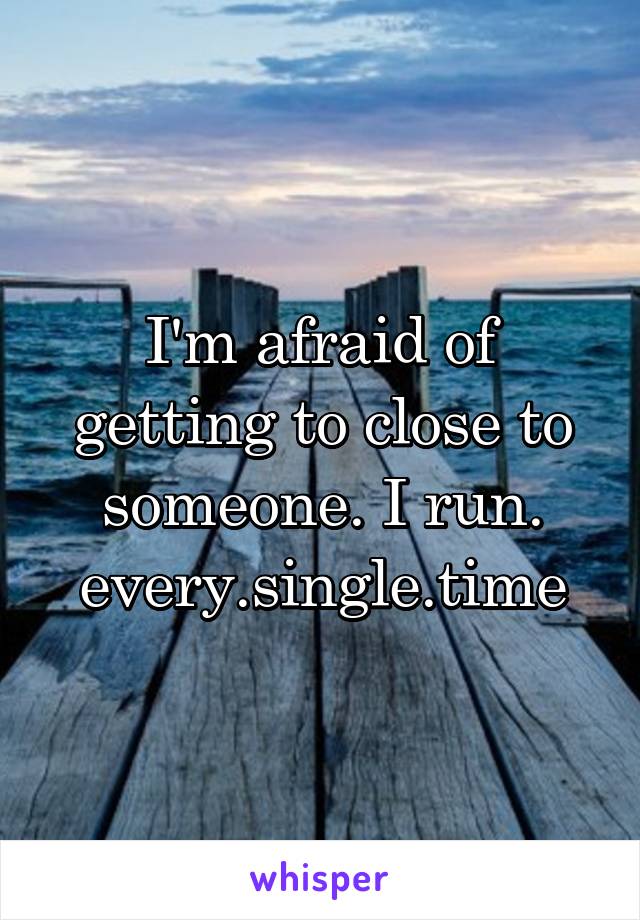 I'm afraid of getting to close to someone. I run. every.single.time