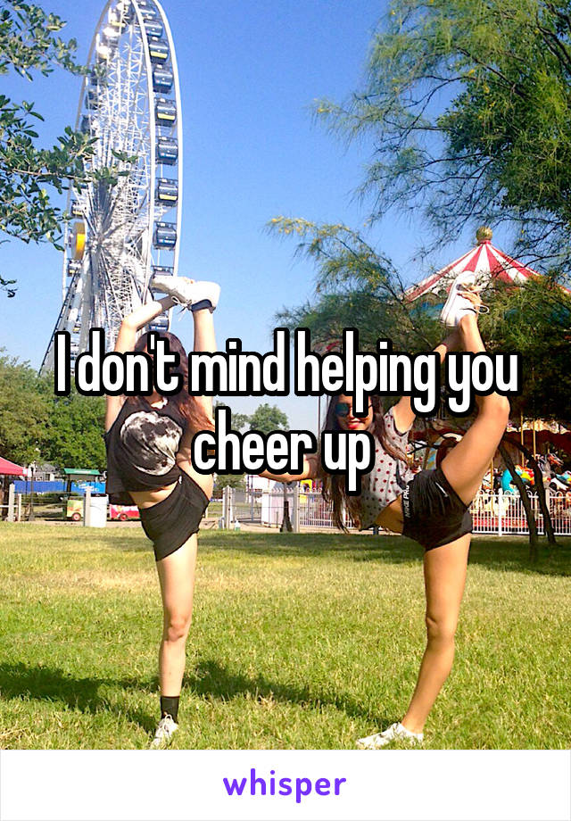 I don't mind helping you cheer up 
