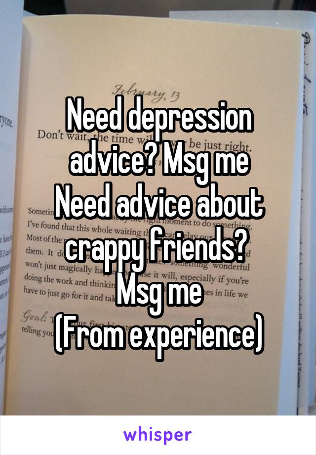 Need depression advice? Msg me
Need advice about crappy friends? 
Msg me
(From experience)