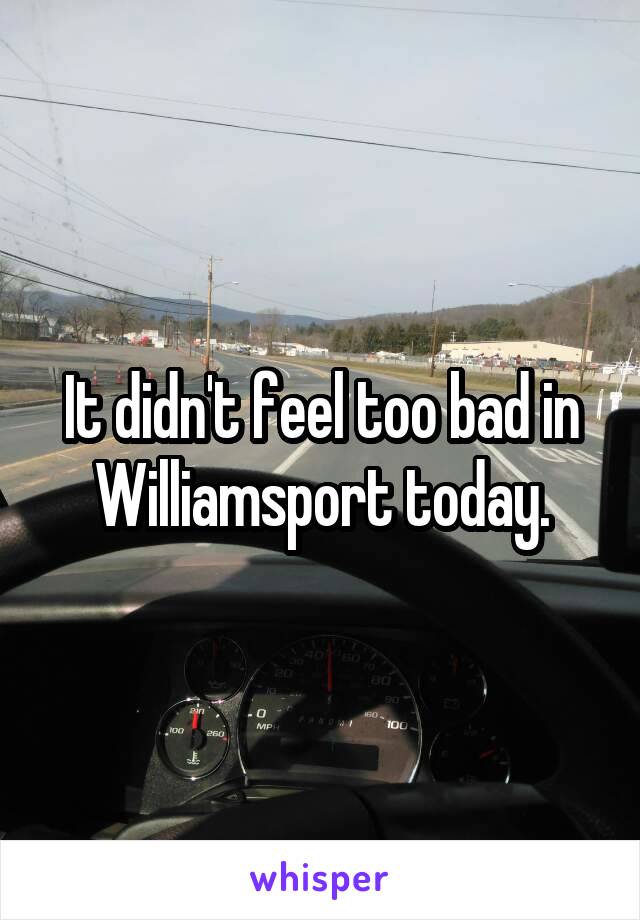 It didn't feel too bad in Williamsport today.