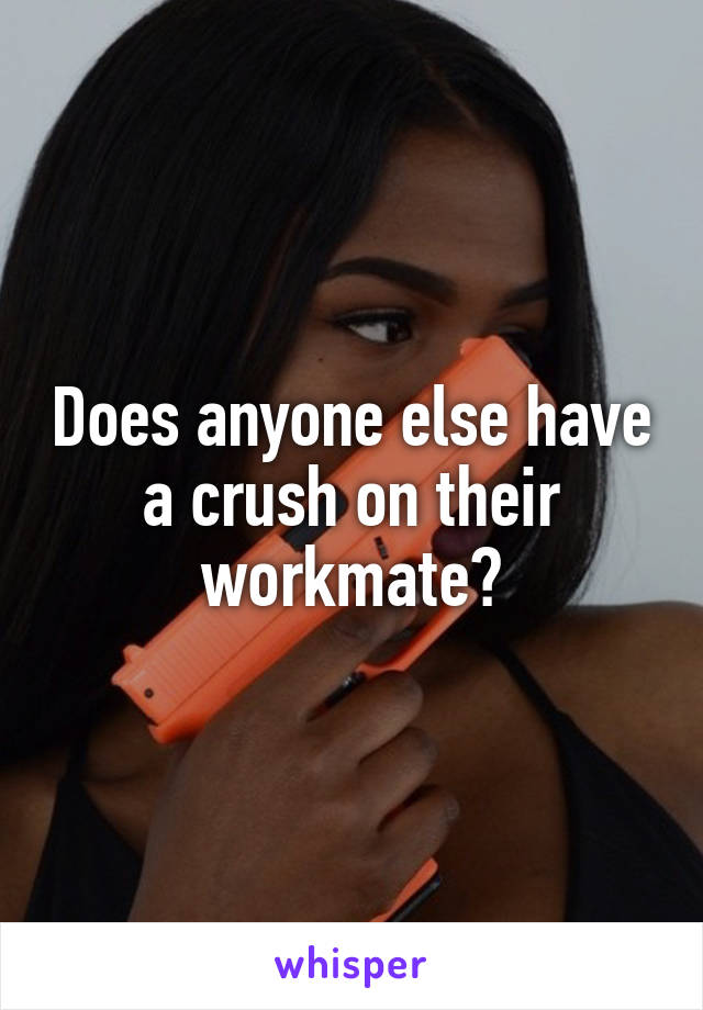 Does anyone else have a crush on their workmate?