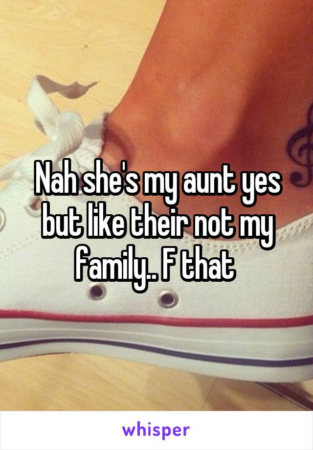Nah she's my aunt yes but like their not my family.. F that 