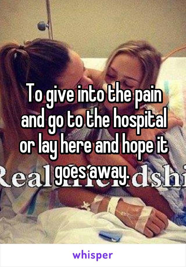 To give into the pain and go to the hospital or lay here and hope it goes away. 
