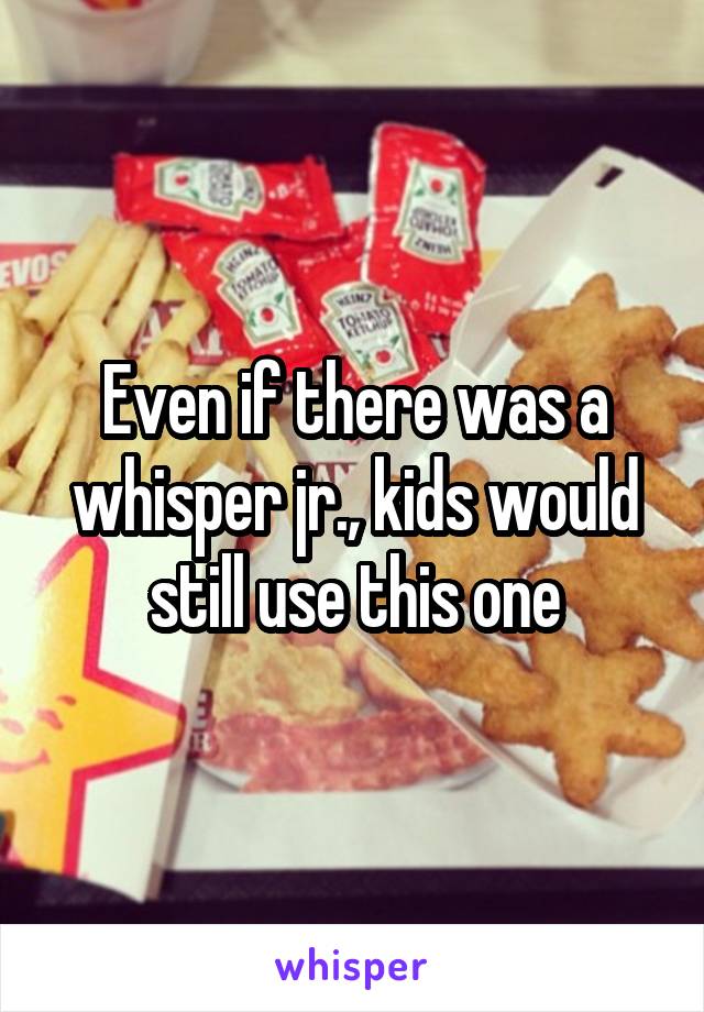 Even if there was a whisper jr., kids would still use this one