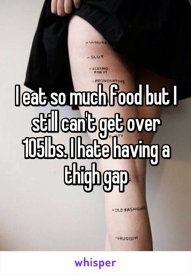 I eat so much food but I still can't get over 105lbs. I hate having a thigh gap