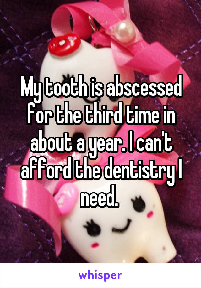 My tooth is abscessed for the third time in about a year. I can't afford the dentistry I need. 