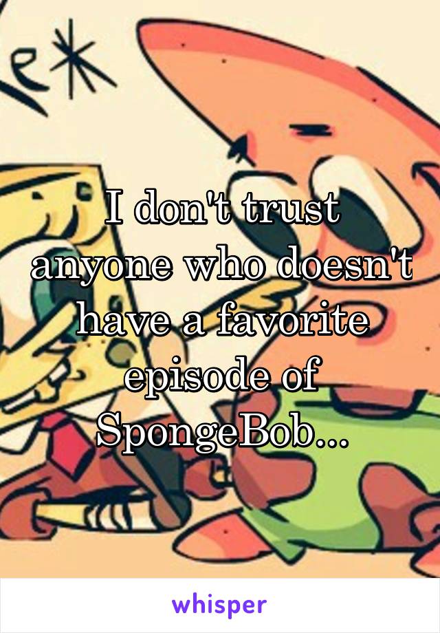 I don't trust anyone who doesn't have a favorite episode of SpongeBob...